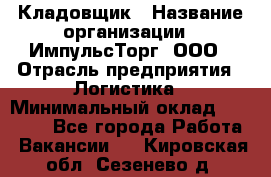 Кладовщик › Название организации ­ ИмпульсТорг, ООО › Отрасль предприятия ­ Логистика › Минимальный оклад ­ 45 000 - Все города Работа » Вакансии   . Кировская обл.,Сезенево д.